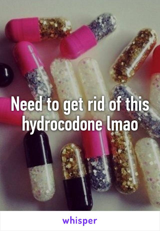 Need to get rid of this hydrocodone lmao