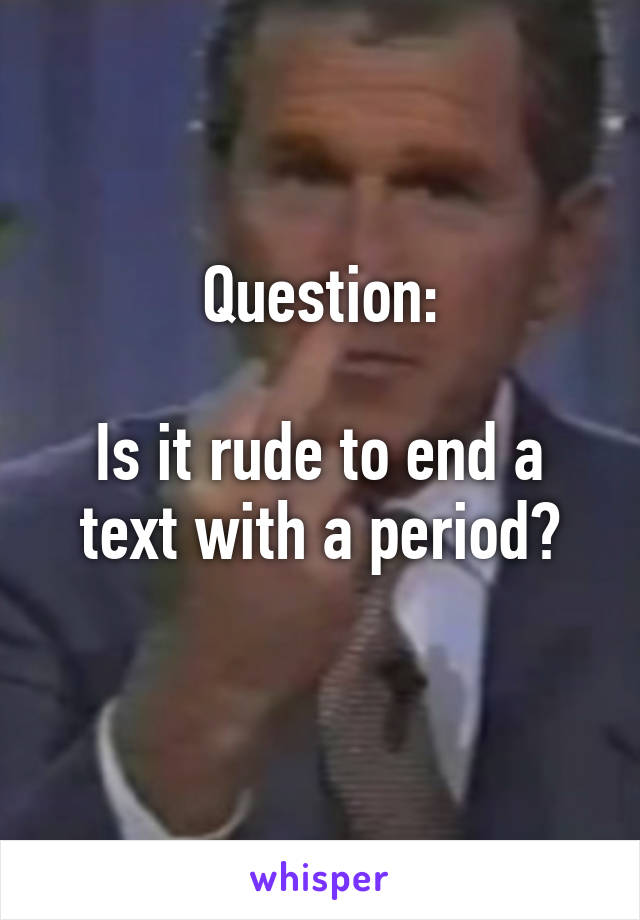 Question:

Is it rude to end a text with a period?
