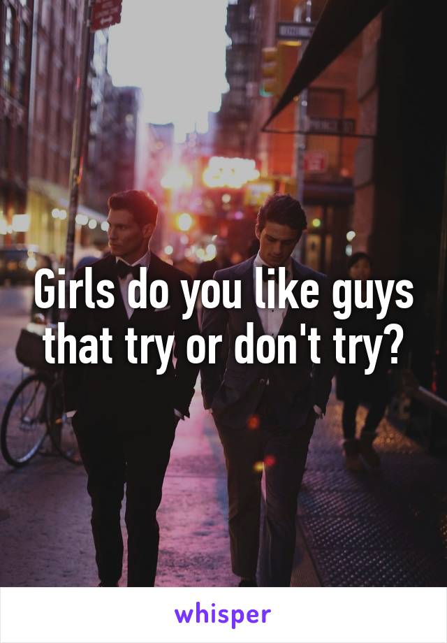 Girls do you like guys that try or don't try?