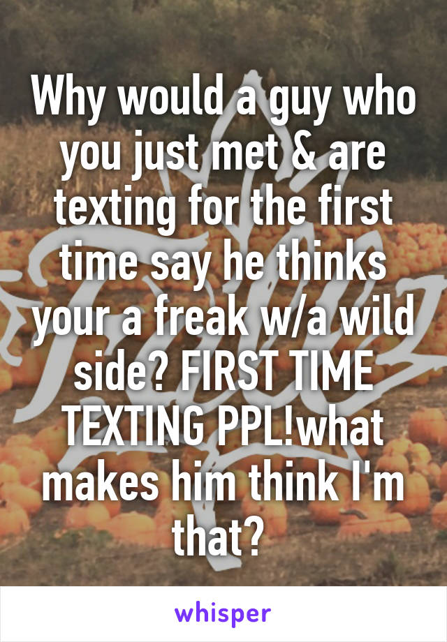 Why would a guy who you just met & are texting for the first time say he thinks your a freak w/a wild side? FIRST TIME TEXTING PPL!what makes him think I'm that? 