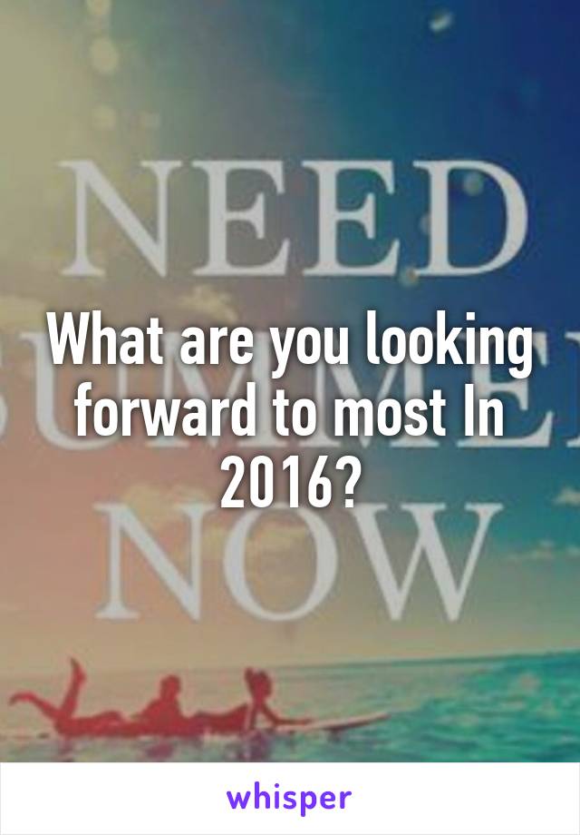 What are you looking forward to most In 2016?