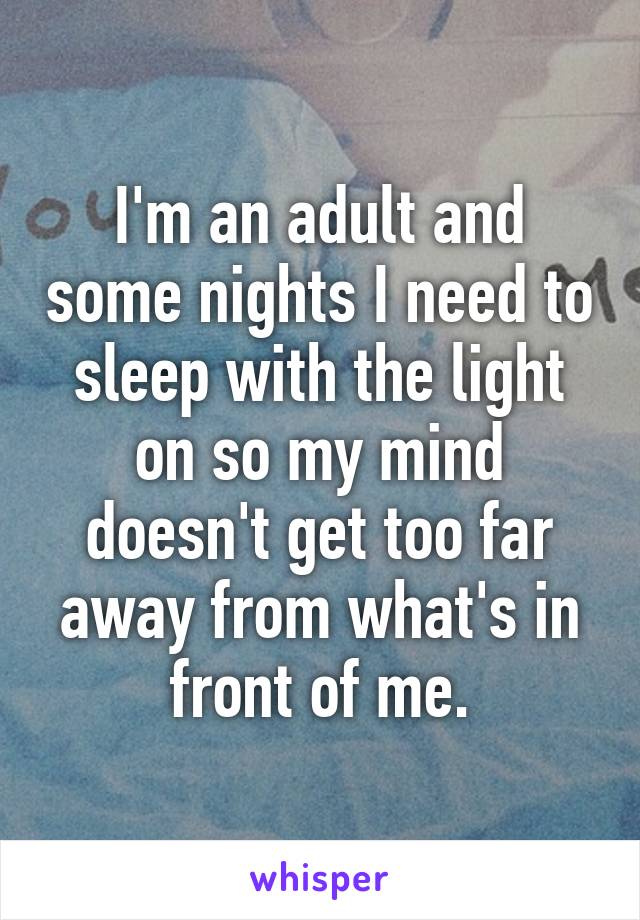 I'm an adult and some nights I need to sleep with the light on so my mind doesn't get too far away from what's in front of me.