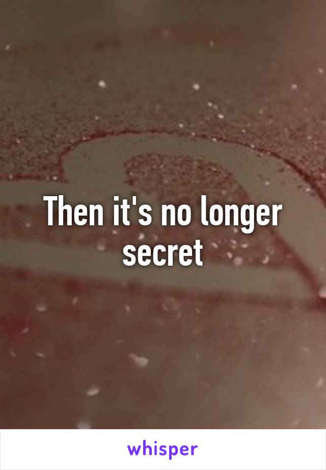 Then it's no longer secret