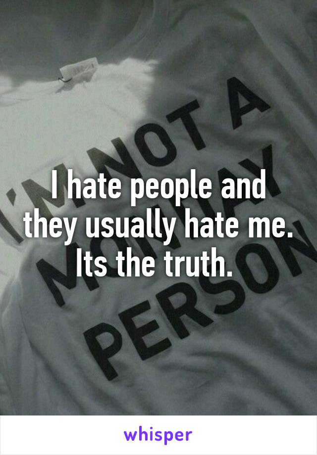 I hate people and they usually hate me. Its the truth. 