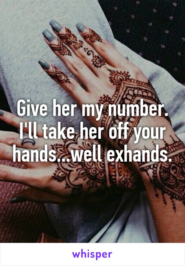 Give her my number. I'll take her off your hands...well exhands.