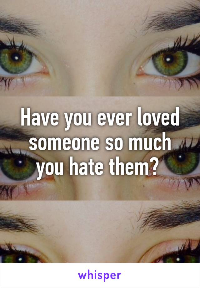 Have you ever loved someone so much you hate them? 