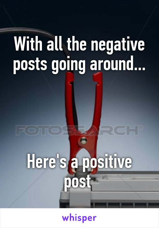 With all the negative posts going around...




Here's a positive post 