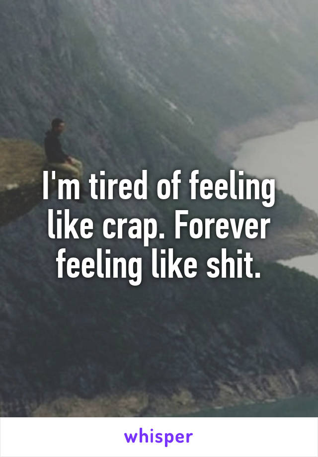 I'm tired of feeling like crap. Forever feeling like shit.