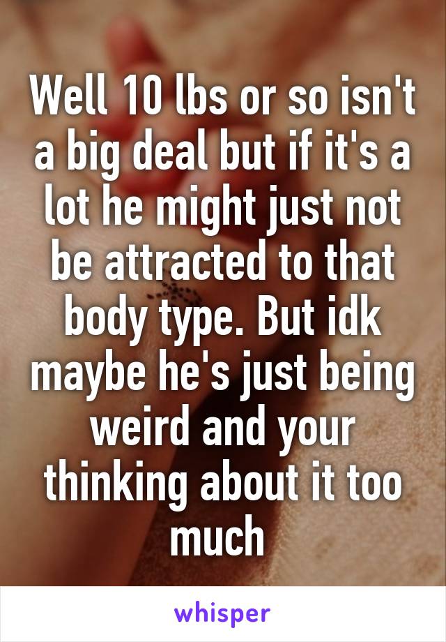 Well 10 lbs or so isn't a big deal but if it's a lot he might just not be attracted to that body type. But idk maybe he's just being weird and your thinking about it too much 