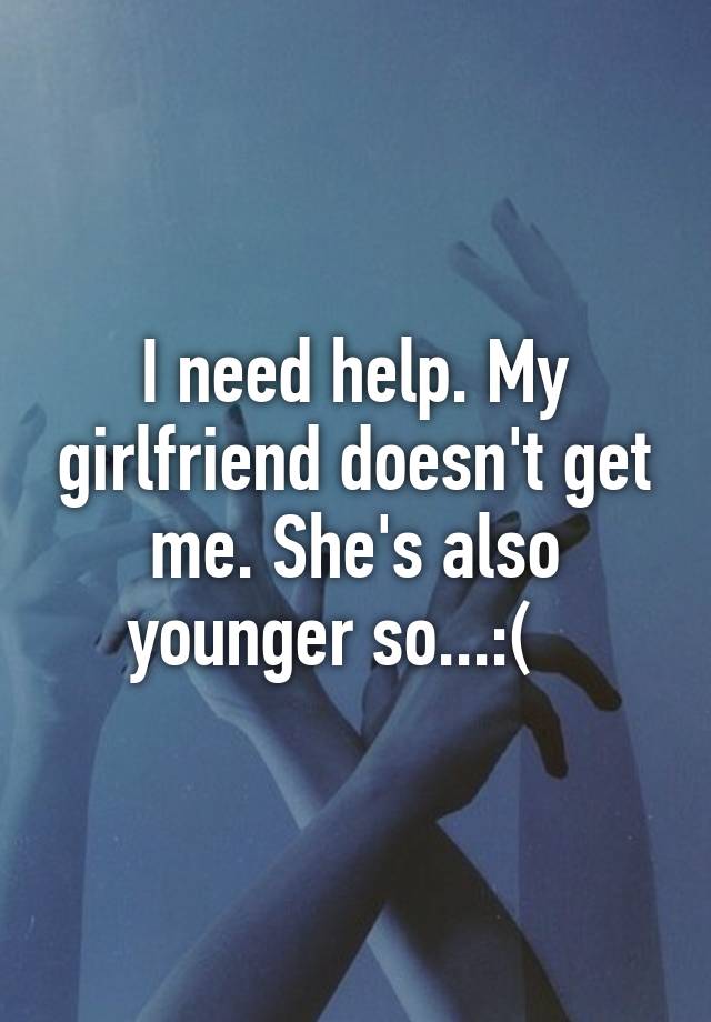 I Need Help My Girlfriend Doesnt Get Me Shes Also Younger So