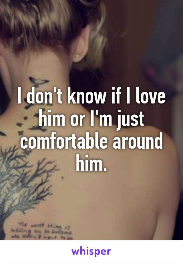 I don't know if I love him or I'm just comfortable around him.