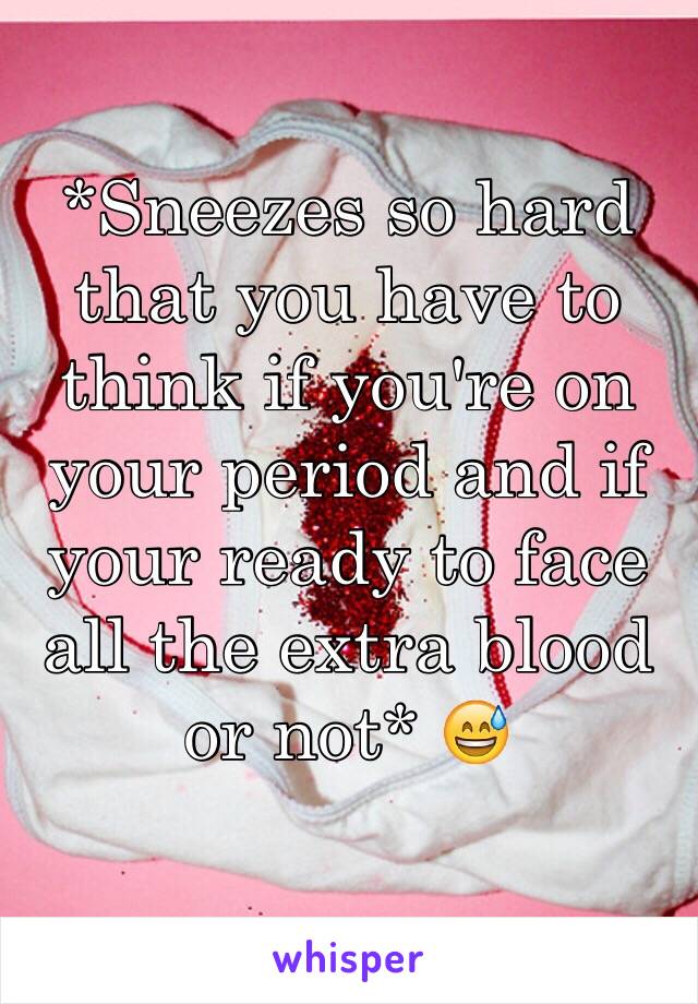 *Sneezes so hard that you have to think if you're on your period and if your ready to face all the extra blood or not* 😅