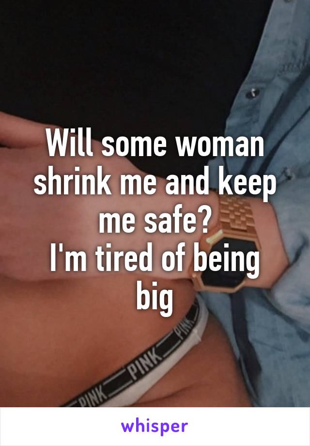 Will some woman shrink me and keep me safe?
I'm tired of being big