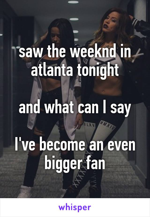 saw the weeknd in atlanta tonight

and what can I say

I've become an even bigger fan