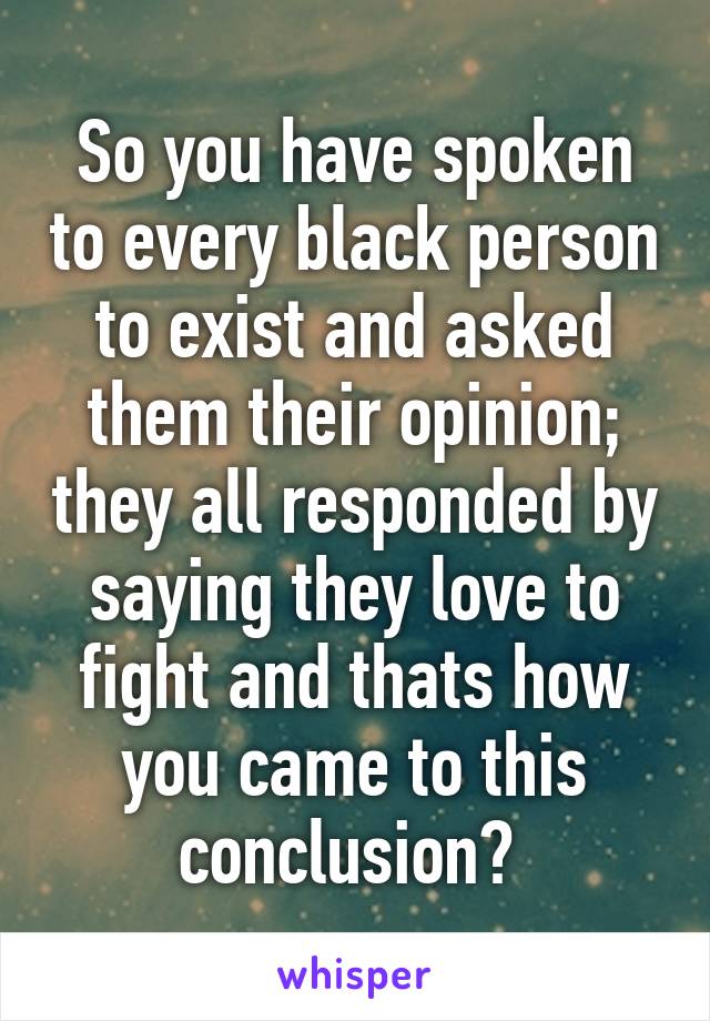 So you have spoken to every black person to exist and asked them their opinion; they all responded by saying they love to fight and thats how you came to this conclusion? 