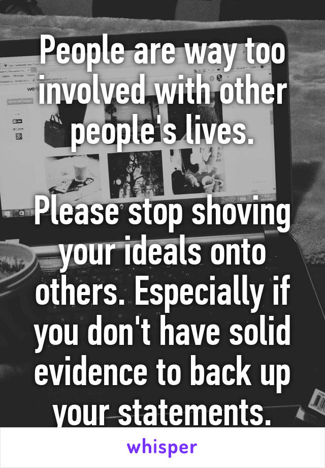 People are way too involved with other people's lives.

Please stop shoving your ideals onto others. Especially if you don't have solid evidence to back up your statements.