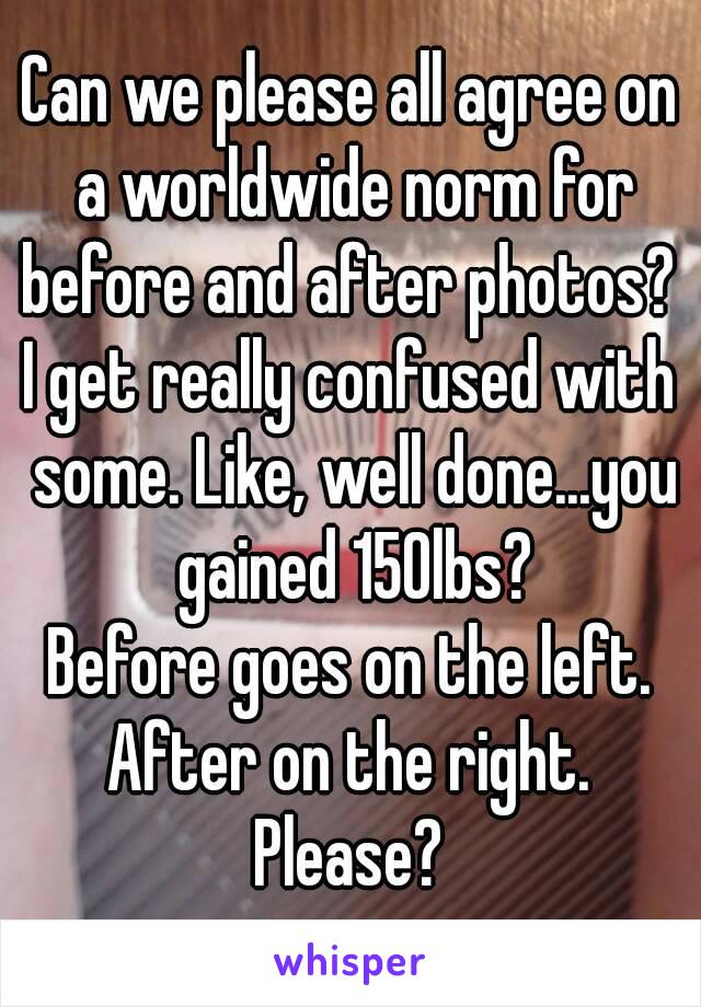 Can we please all agree on a worldwide norm for before and after photos? 
I get really confused with some. Like, well done...you gained 150lbs?
Before goes on the left. After on the right. 
Please?
