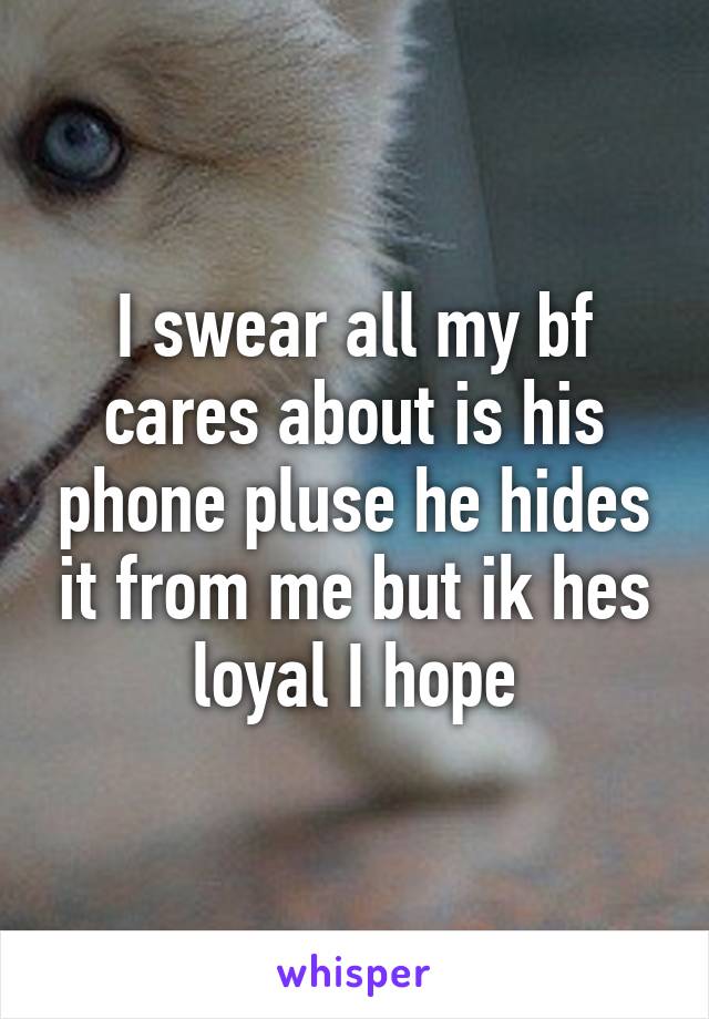 I swear all my bf cares about is his phone pluse he hides it from me but ik hes loyal I hope