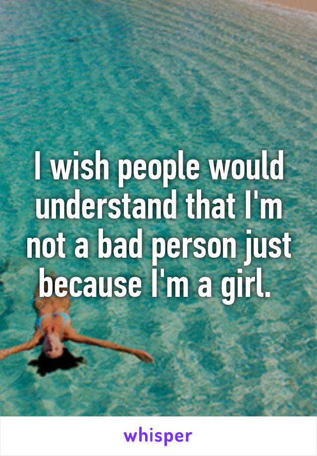 I wish people would understand that I'm not a bad person just because I'm a girl. 