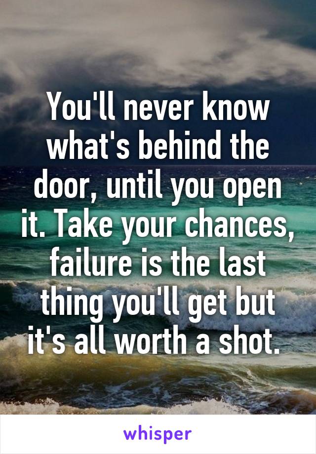 You'll never know what's behind the door, until you open it. Take your chances, failure is the last thing you'll get but it's all worth a shot. 