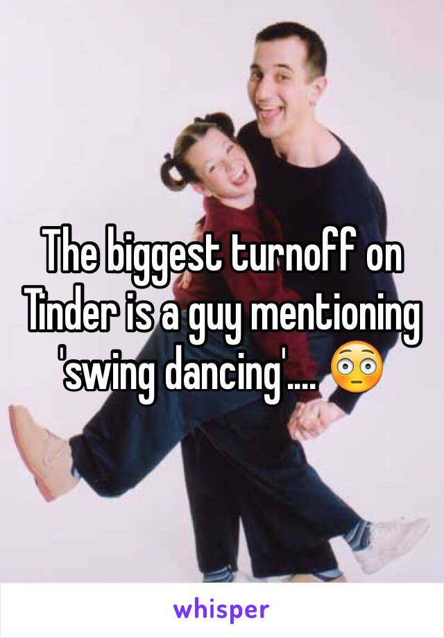 The biggest turnoff on Tinder is a guy mentioning 'swing dancing'.... 😳