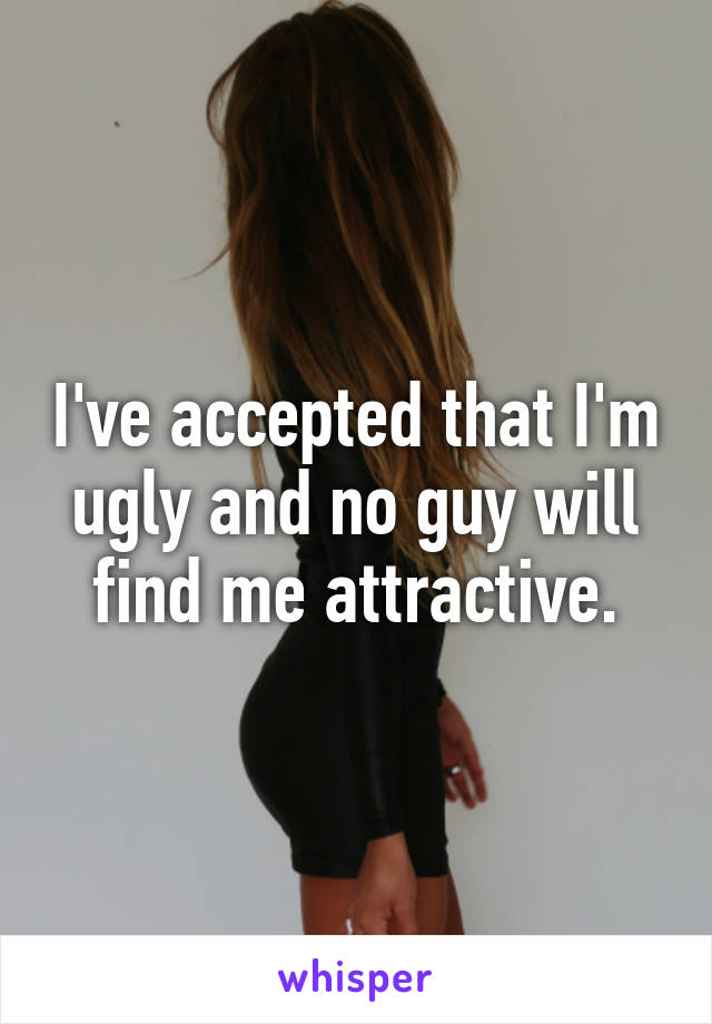 I've accepted that I'm ugly and no guy will find me attractive.