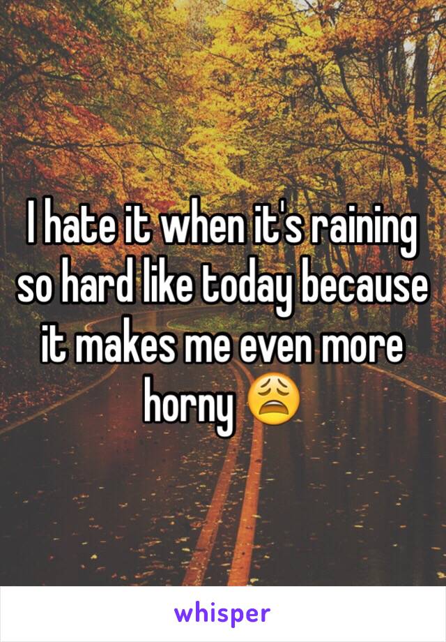 I hate it when it's raining so hard like today because it makes me even more horny 😩