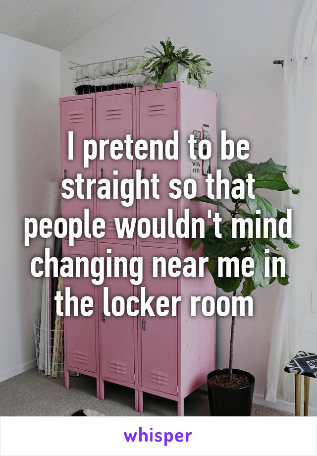 I pretend to be straight so that people wouldn't mind changing near me in the locker room 