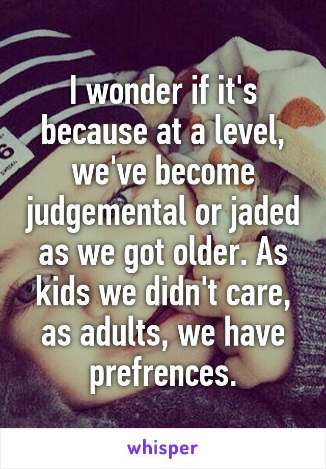 I wonder if it's because at a level, we've become judgemental or jaded as we got older. As kids we didn't care, as adults, we have prefrences.