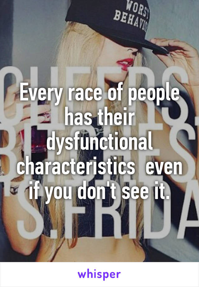 Every race of people has their dysfunctional characteristics  even if you don't see it.