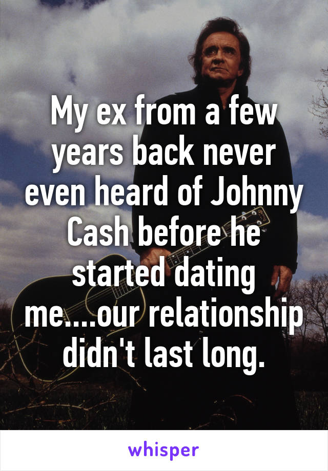 My ex from a few years back never even heard of Johnny Cash before he started dating me....our relationship didn't last long.