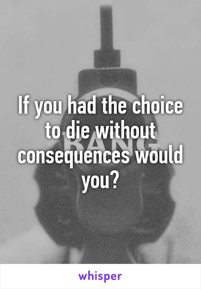 If you had the choice to die without consequences would you?