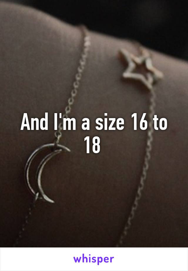 And I'm a size 16 to 18 