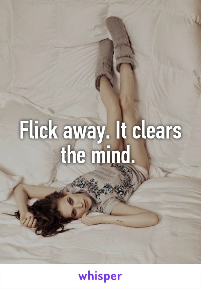 Flick away. It clears the mind. 