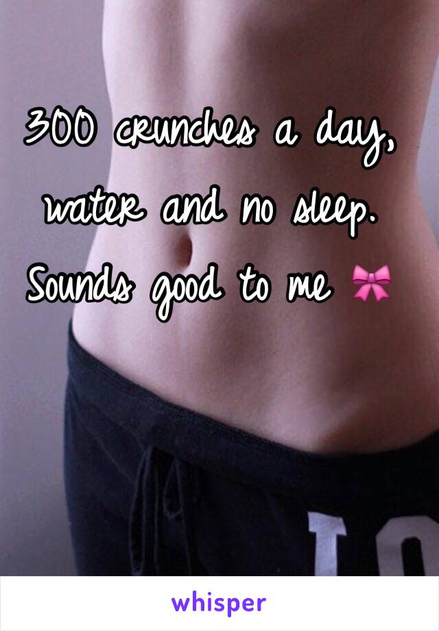 300 crunches a day, water and no sleep. Sounds good to me 🎀