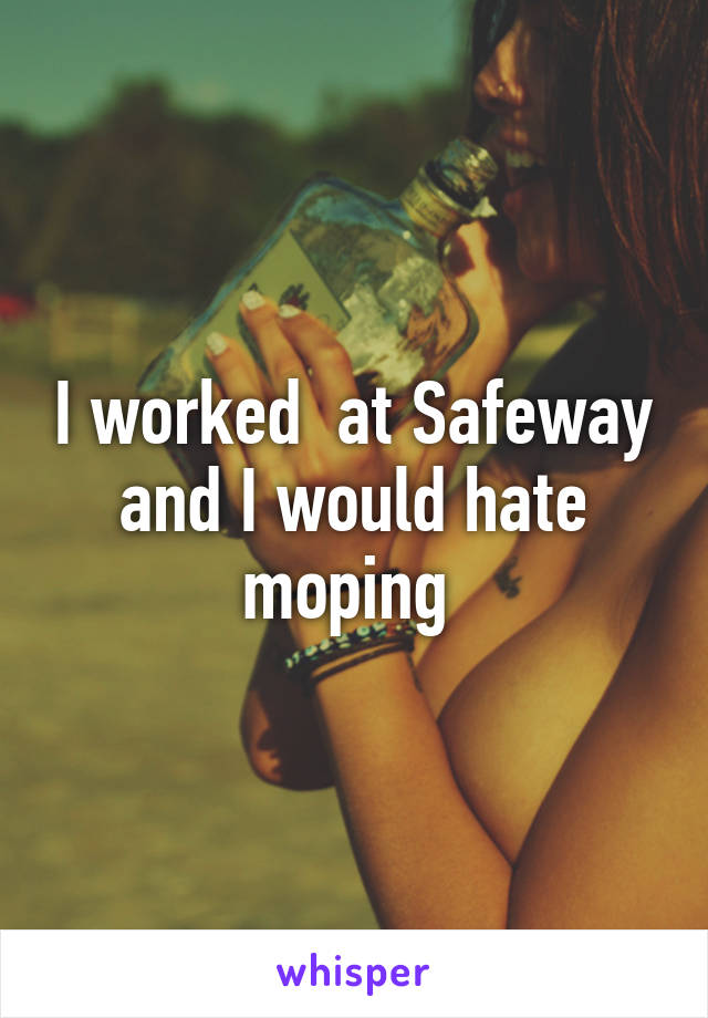 I worked  at Safeway and I would hate moping 