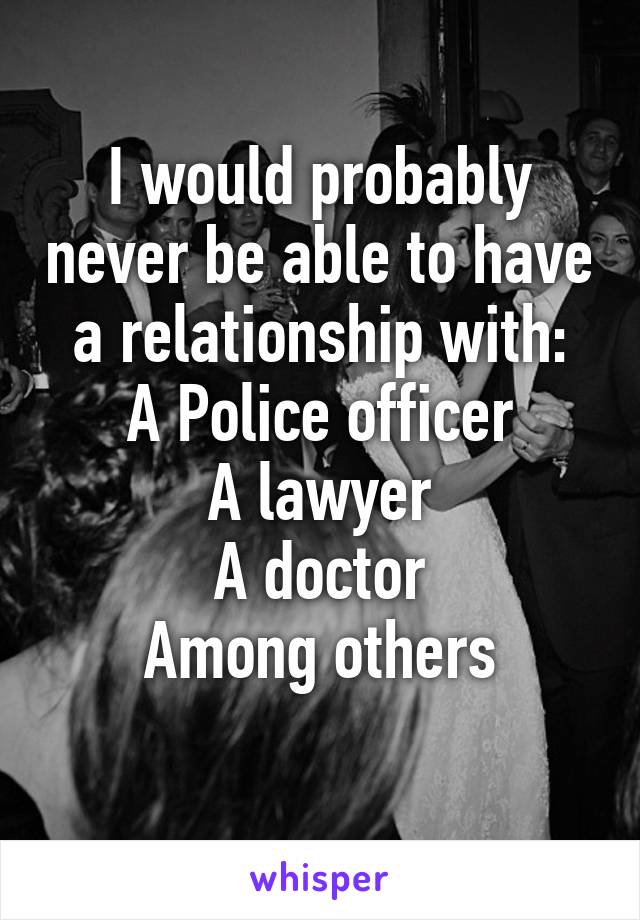 I would probably never be able to have a relationship with:
A Police officer
A lawyer
A doctor
Among others
