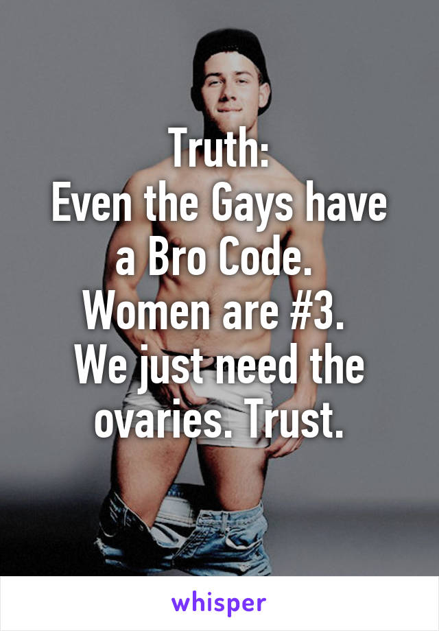 Truth:
Even the Gays have a Bro Code. 
Women are #3. 
We just need the ovaries. Trust.
