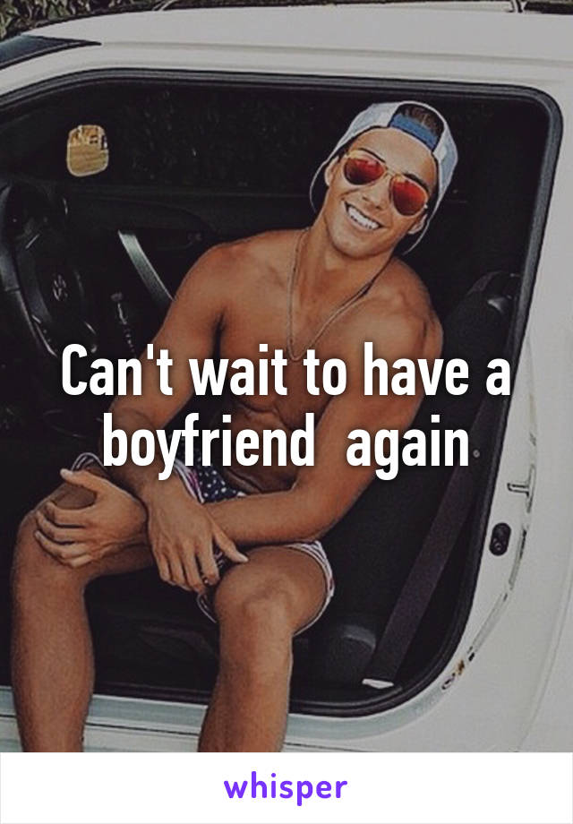 Can't wait to have a boyfriend  again