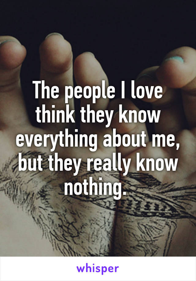 The people I love think they know everything about me, but they really know nothing. 