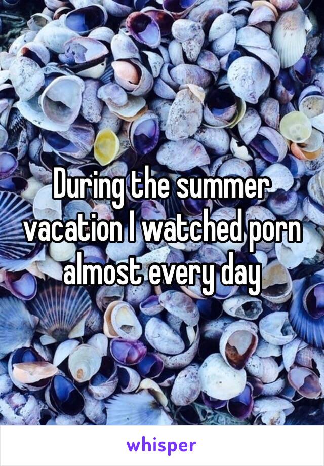 During the summer vacation I watched porn almost every day