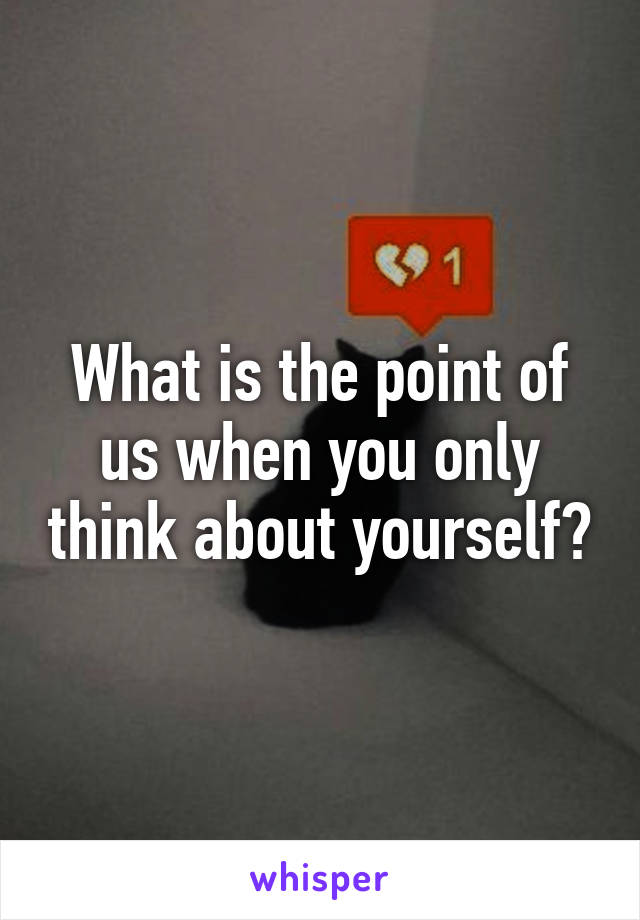 What is the point of us when you only think about yourself?