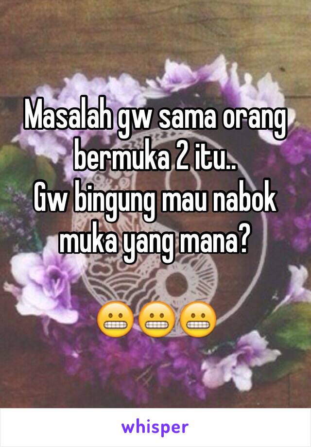 Masalah gw sama orang bermuka 2 itu..
Gw bingung mau nabok muka yang mana?

😬😬😬