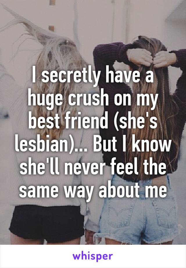 I secretly have a huge crush on my best friend (she's lesbian)... But I know she'll never feel the same way about me