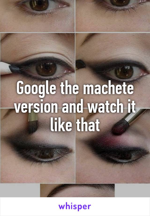 Google the machete version and watch it like that