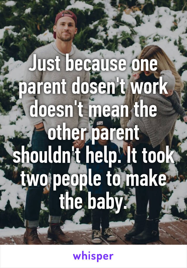 Just because one parent dosen't work doesn't mean the other parent shouldn't help. It took two people to make the baby.