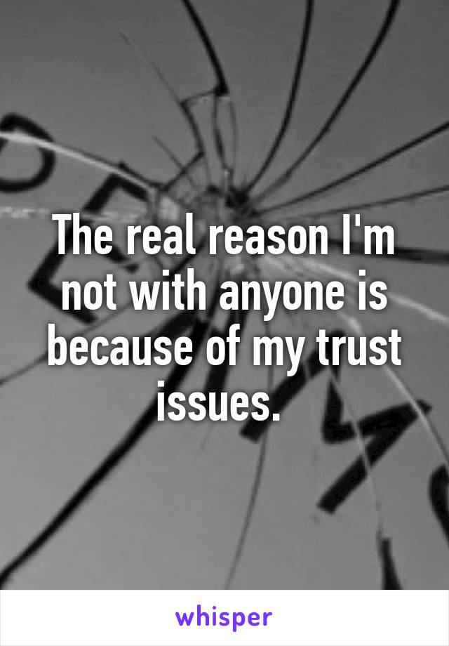 The real reason I'm not with anyone is because of my trust issues. 