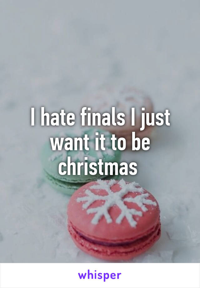 I hate finals I just want it to be christmas 