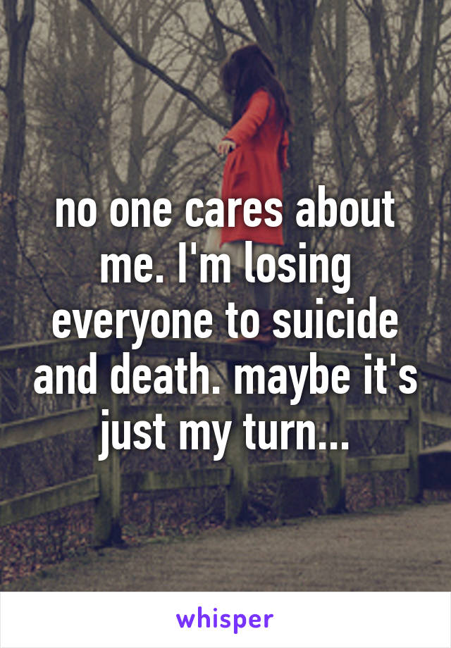 no one cares about me. I'm losing everyone to suicide and death. maybe it's just my turn...