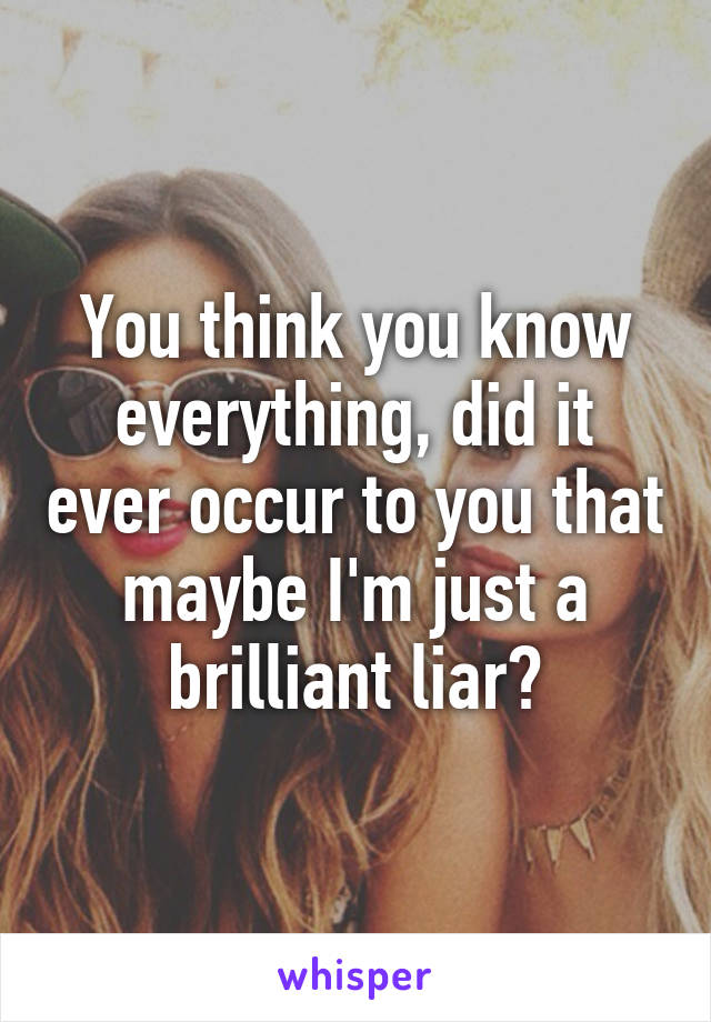 You think you know everything, did it ever occur to you that maybe I'm just a brilliant liar?